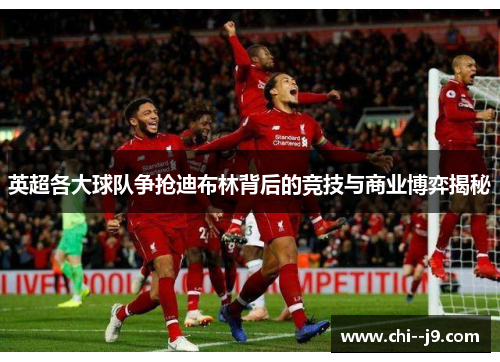 英超各大球队争抢迪布林背后的竞技与商业博弈揭秘
