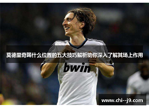 莫德里奇踢什么位置的五大技巧解析助你深入了解其场上作用