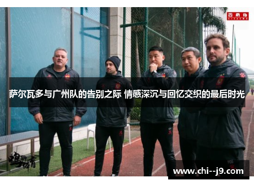 萨尔瓦多与广州队的告别之际 情感深沉与回忆交织的最后时光