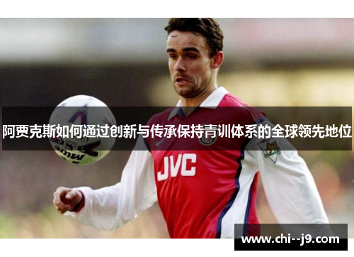 阿贾克斯如何通过创新与传承保持青训体系的全球领先地位 阿贾克斯如何通过创新与传承保持青训体系的全球领先地位