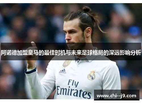 阿诺德加盟皇马的最佳时机与未来足球格局的深远影响分析
