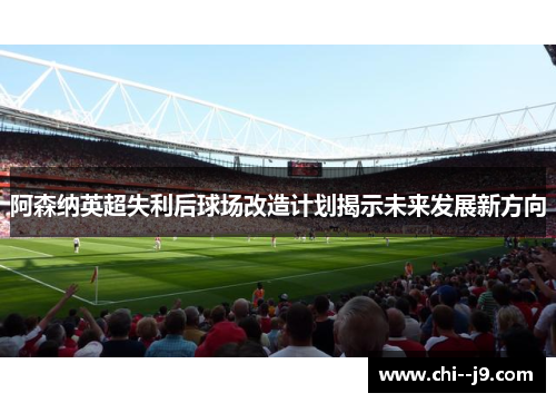 阿森纳英超失利后球场改造计划揭示未来发展新方向