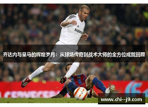 齐达内与皇马的辉煌岁月：从球场传奇到战术大师的全方位成就回顾