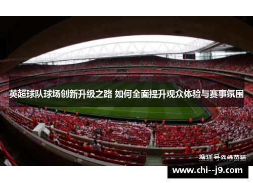 英超球队球场创新升级之路 如何全面提升观众体验与赛事氛围