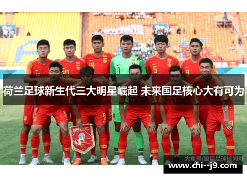 荷兰足球新生代三大明星崛起 未来国足核心大有可为 荷兰足球新生代三大明星崛起 未来国足核心大有可为