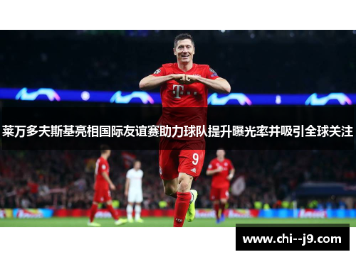莱万多夫斯基亮相国际友谊赛助力球队提升曝光率并吸引全球关注