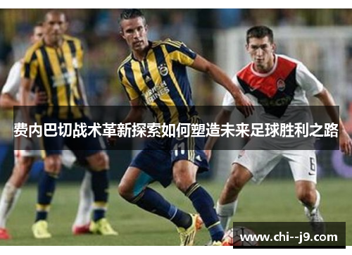 费内巴切战术革新探索如何塑造未来足球胜利之路