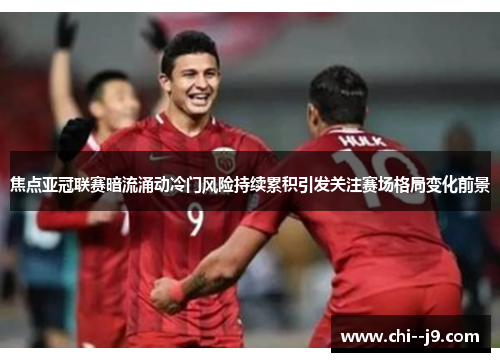 焦点亚冠联赛暗流涌动冷门风险持续累积引发关注赛场格局变化前景