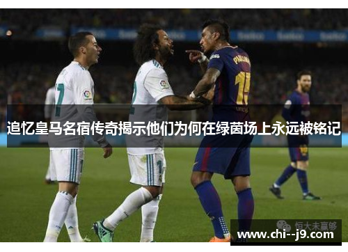追忆皇马名宿传奇揭示他们为何在绿茵场上永远被铭记 追忆皇马名宿传奇揭示他们为何在绿茵场上永远被铭记