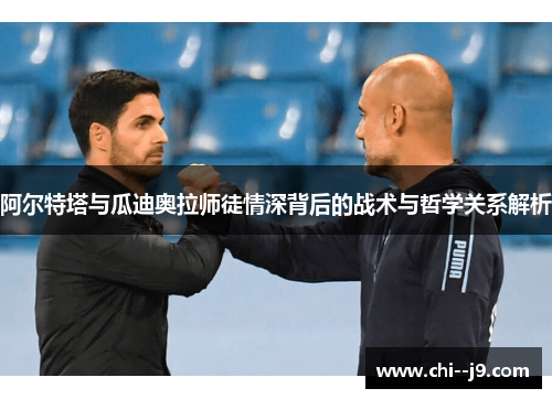 阿尔特塔与瓜迪奥拉师徒情深背后的战术与哲学关系解析 阿尔特塔与瓜迪奥拉师徒情深背后的战术与哲学关系解析