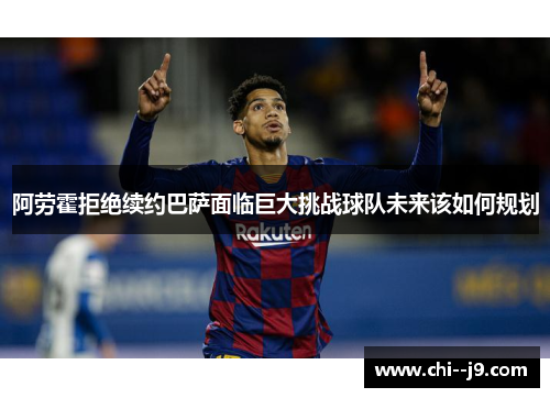 阿劳霍拒绝续约巴萨面临巨大挑战球队未来该如何规划