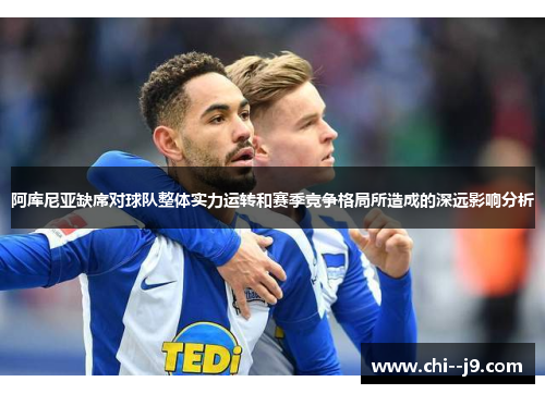 阿库尼亚缺席对球队整体实力运转和赛季竞争格局所造成的深远影响分析 阿库尼亚缺席对球队整体实力运转和赛季竞争格局所造成的深远影响分析