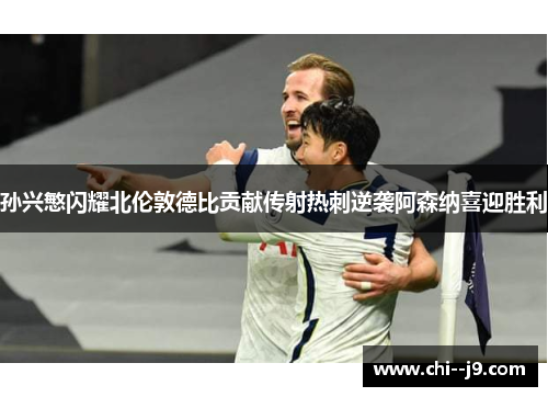 孙兴慜闪耀北伦敦德比贡献传射热刺逆袭阿森纳喜迎胜利