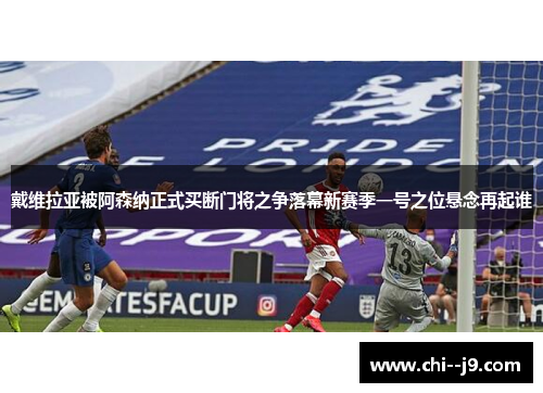 戴维拉亚被阿森纳正式买断门将之争落幕新赛季一号之位悬念再起谁