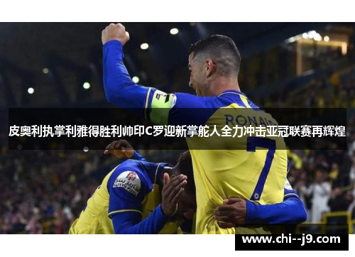 皮奥利执掌利雅得胜利帅印C罗迎新掌舵人全力冲击亚冠联赛再辉煌
