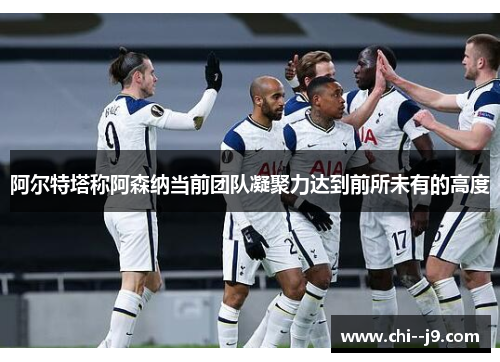 阿尔特塔称阿森纳当前团队凝聚力达到前所未有的高度