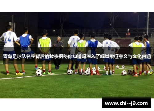 青岛足球队名字背后的故事揭秘你知道吗深入了解其象征意义与文化内涵 青岛足球队名字背后的故事揭秘你知道吗深入了解其象征意义与文化内涵