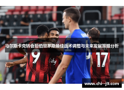 马尔斯卡克转会后伯恩茅斯最佳战术调整与未来发展策略分析