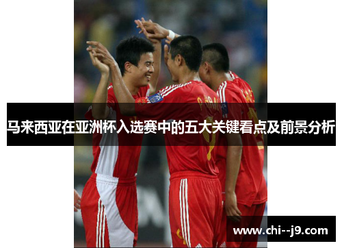 马来西亚在亚洲杯入选赛中的五大关键看点及前景分析