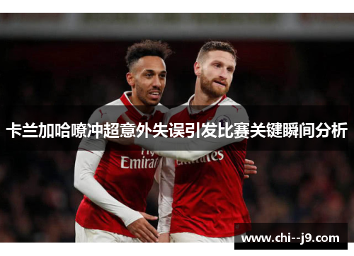 卡兰加哈嘹冲超意外失误引发比赛关键瞬间分析 卡兰加哈嘹冲超意外失误引发比赛关键瞬间分析
