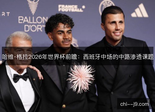哈维·格拉2026年世界杯前瞻：西班牙中场的中路渗透课题